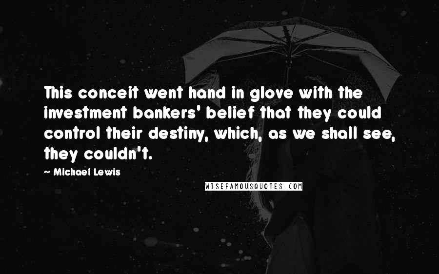 Michael Lewis Quotes: This conceit went hand in glove with the investment bankers' belief that they could control their destiny, which, as we shall see, they couldn't.