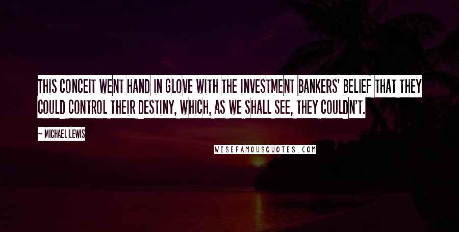 Michael Lewis Quotes: This conceit went hand in glove with the investment bankers' belief that they could control their destiny, which, as we shall see, they couldn't.