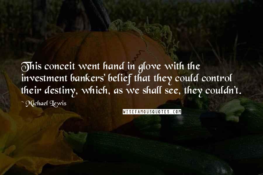 Michael Lewis Quotes: This conceit went hand in glove with the investment bankers' belief that they could control their destiny, which, as we shall see, they couldn't.