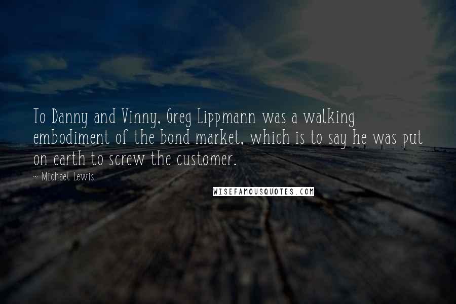 Michael Lewis Quotes: To Danny and Vinny, Greg Lippmann was a walking embodiment of the bond market, which is to say he was put on earth to screw the customer.