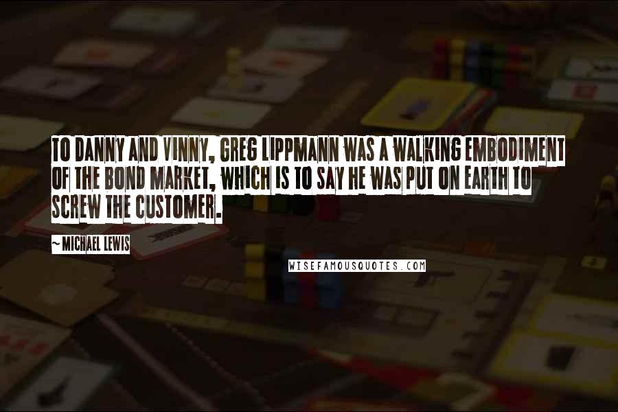 Michael Lewis Quotes: To Danny and Vinny, Greg Lippmann was a walking embodiment of the bond market, which is to say he was put on earth to screw the customer.