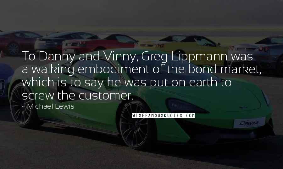Michael Lewis Quotes: To Danny and Vinny, Greg Lippmann was a walking embodiment of the bond market, which is to say he was put on earth to screw the customer.