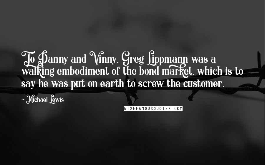 Michael Lewis Quotes: To Danny and Vinny, Greg Lippmann was a walking embodiment of the bond market, which is to say he was put on earth to screw the customer.