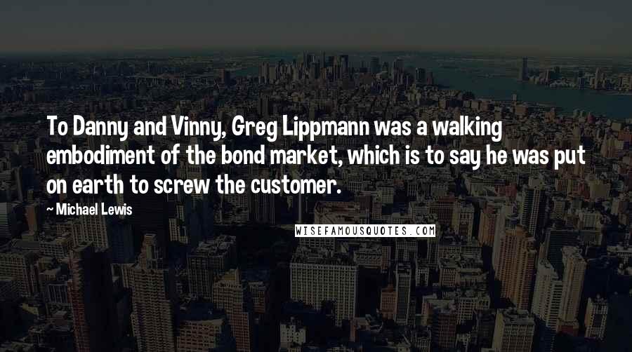 Michael Lewis Quotes: To Danny and Vinny, Greg Lippmann was a walking embodiment of the bond market, which is to say he was put on earth to screw the customer.