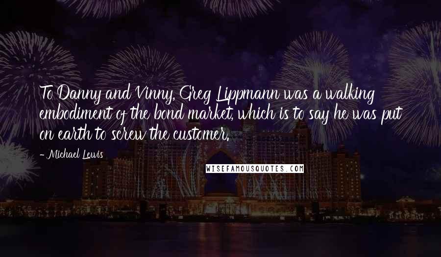 Michael Lewis Quotes: To Danny and Vinny, Greg Lippmann was a walking embodiment of the bond market, which is to say he was put on earth to screw the customer.