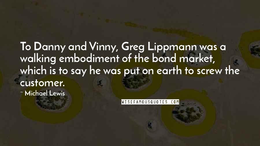 Michael Lewis Quotes: To Danny and Vinny, Greg Lippmann was a walking embodiment of the bond market, which is to say he was put on earth to screw the customer.