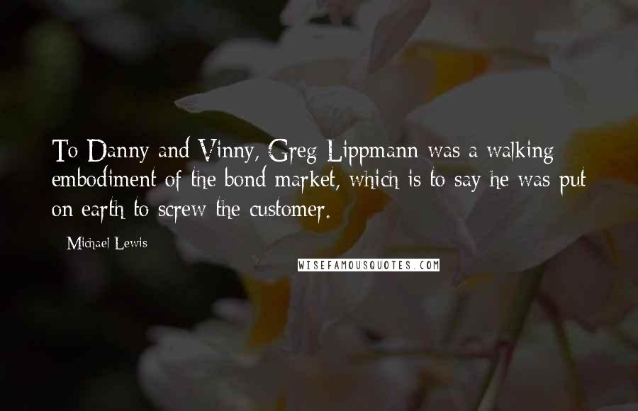 Michael Lewis Quotes: To Danny and Vinny, Greg Lippmann was a walking embodiment of the bond market, which is to say he was put on earth to screw the customer.