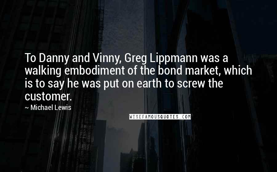 Michael Lewis Quotes: To Danny and Vinny, Greg Lippmann was a walking embodiment of the bond market, which is to say he was put on earth to screw the customer.