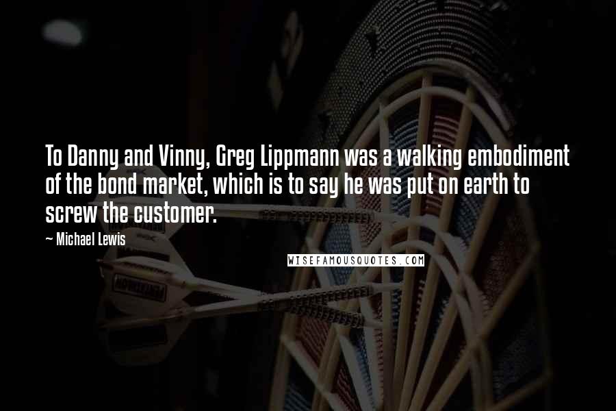 Michael Lewis Quotes: To Danny and Vinny, Greg Lippmann was a walking embodiment of the bond market, which is to say he was put on earth to screw the customer.