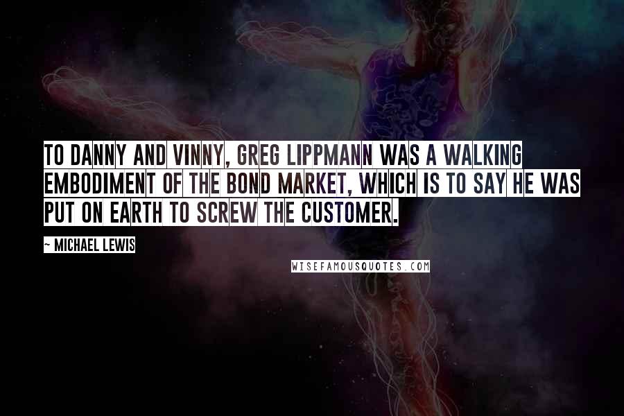 Michael Lewis Quotes: To Danny and Vinny, Greg Lippmann was a walking embodiment of the bond market, which is to say he was put on earth to screw the customer.
