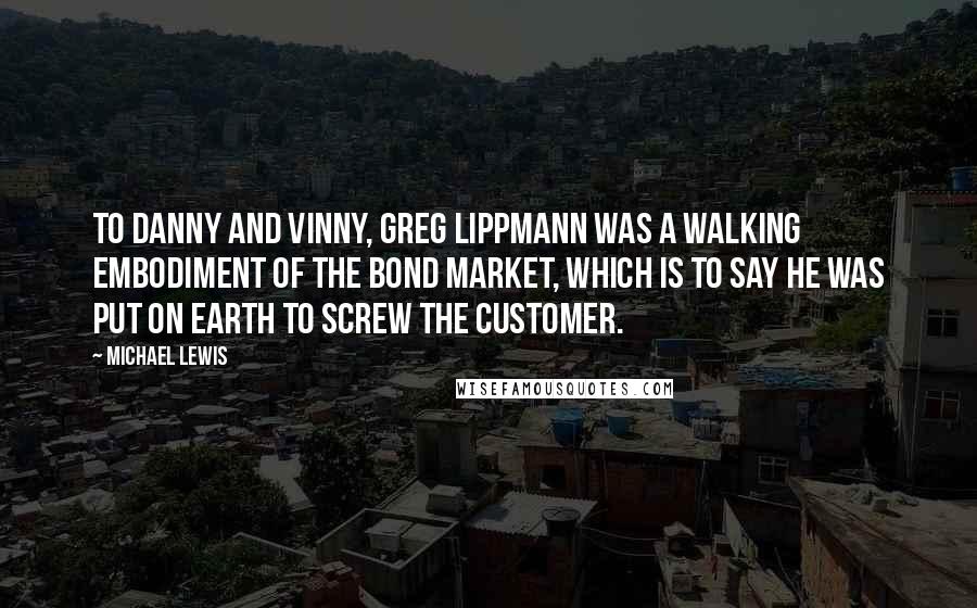 Michael Lewis Quotes: To Danny and Vinny, Greg Lippmann was a walking embodiment of the bond market, which is to say he was put on earth to screw the customer.