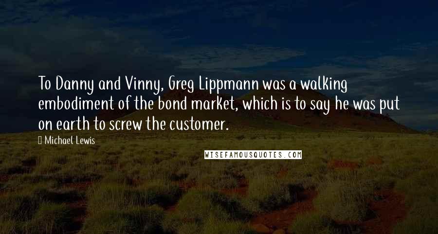 Michael Lewis Quotes: To Danny and Vinny, Greg Lippmann was a walking embodiment of the bond market, which is to say he was put on earth to screw the customer.