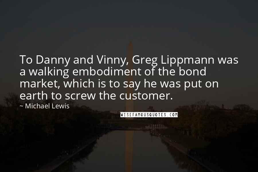 Michael Lewis Quotes: To Danny and Vinny, Greg Lippmann was a walking embodiment of the bond market, which is to say he was put on earth to screw the customer.