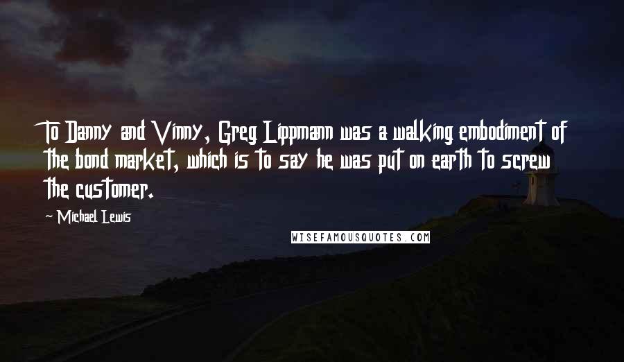 Michael Lewis Quotes: To Danny and Vinny, Greg Lippmann was a walking embodiment of the bond market, which is to say he was put on earth to screw the customer.