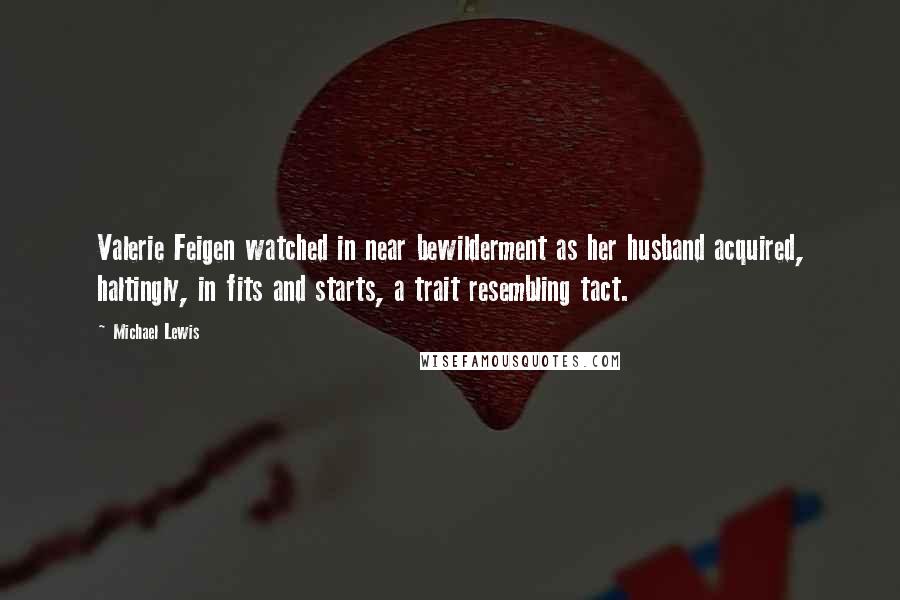 Michael Lewis Quotes: Valerie Feigen watched in near bewilderment as her husband acquired, haltingly, in fits and starts, a trait resembling tact.