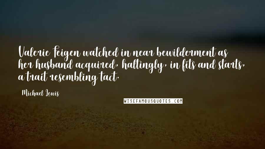 Michael Lewis Quotes: Valerie Feigen watched in near bewilderment as her husband acquired, haltingly, in fits and starts, a trait resembling tact.