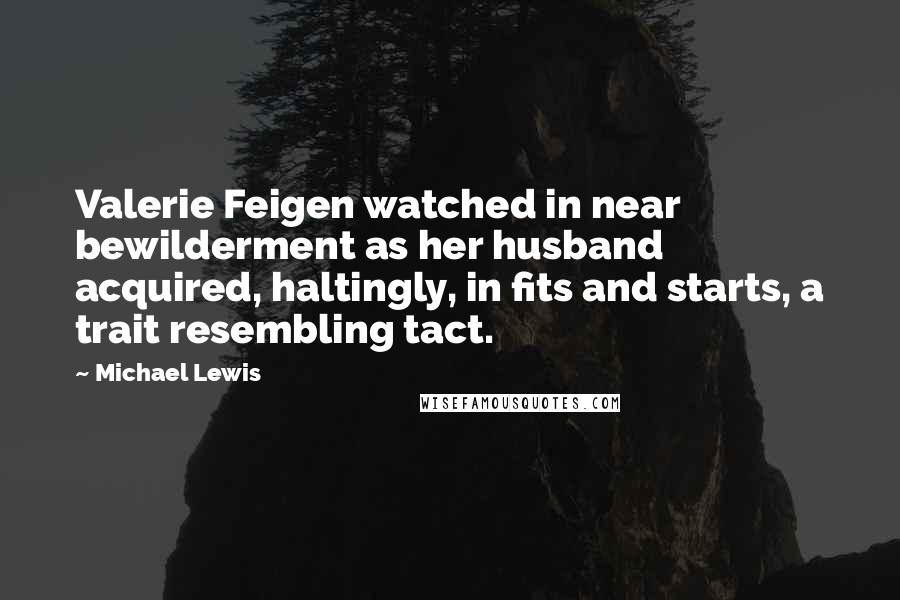 Michael Lewis Quotes: Valerie Feigen watched in near bewilderment as her husband acquired, haltingly, in fits and starts, a trait resembling tact.