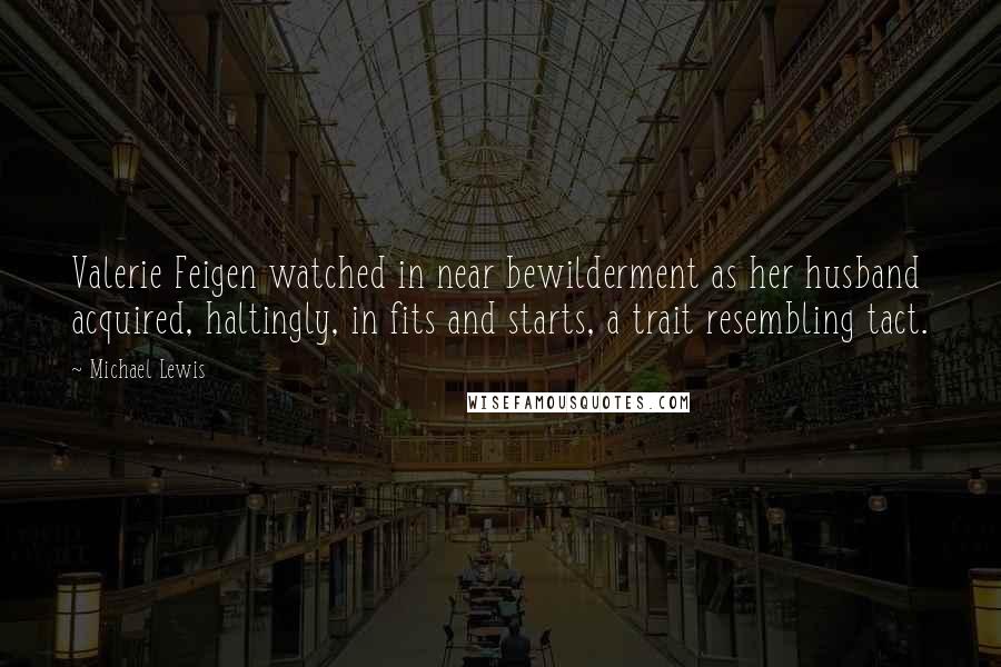 Michael Lewis Quotes: Valerie Feigen watched in near bewilderment as her husband acquired, haltingly, in fits and starts, a trait resembling tact.