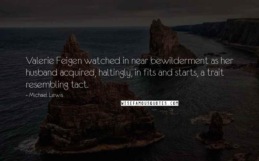 Michael Lewis Quotes: Valerie Feigen watched in near bewilderment as her husband acquired, haltingly, in fits and starts, a trait resembling tact.