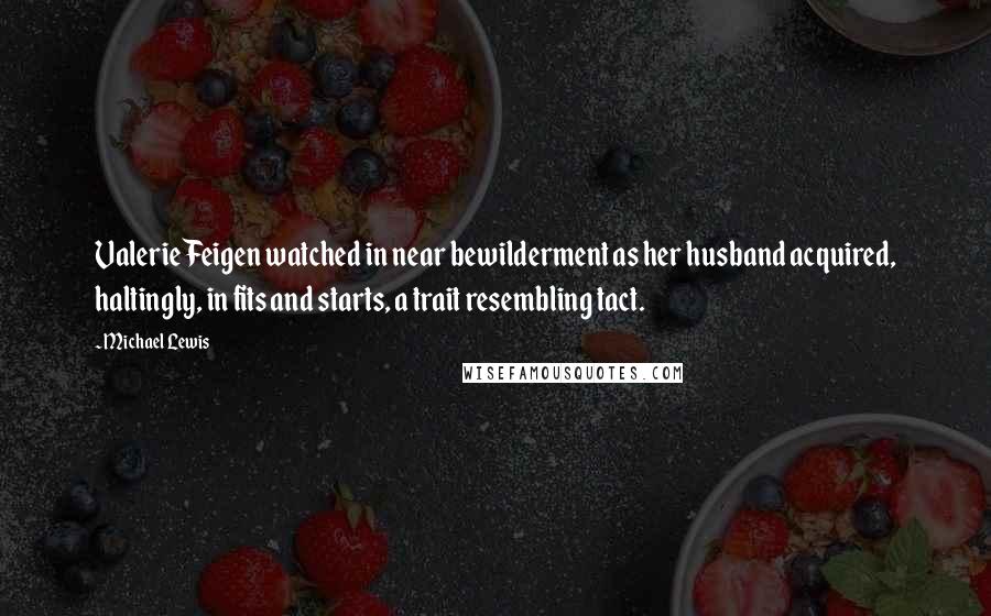 Michael Lewis Quotes: Valerie Feigen watched in near bewilderment as her husband acquired, haltingly, in fits and starts, a trait resembling tact.