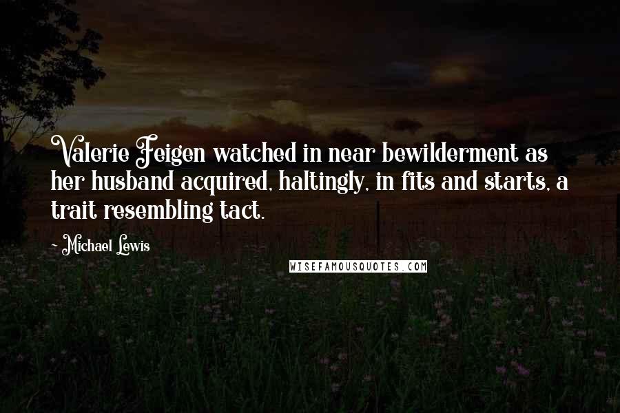 Michael Lewis Quotes: Valerie Feigen watched in near bewilderment as her husband acquired, haltingly, in fits and starts, a trait resembling tact.