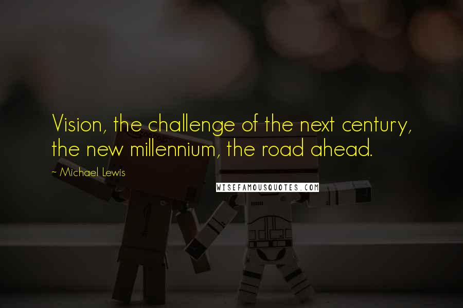 Michael Lewis Quotes: Vision, the challenge of the next century, the new millennium, the road ahead.