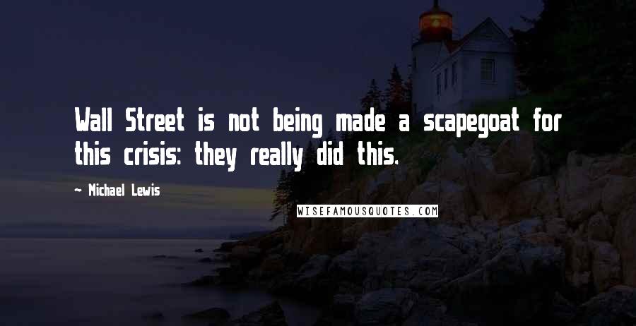 Michael Lewis Quotes: Wall Street is not being made a scapegoat for this crisis: they really did this.