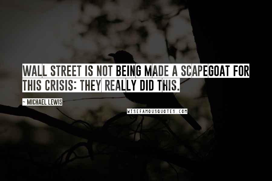 Michael Lewis Quotes: Wall Street is not being made a scapegoat for this crisis: they really did this.