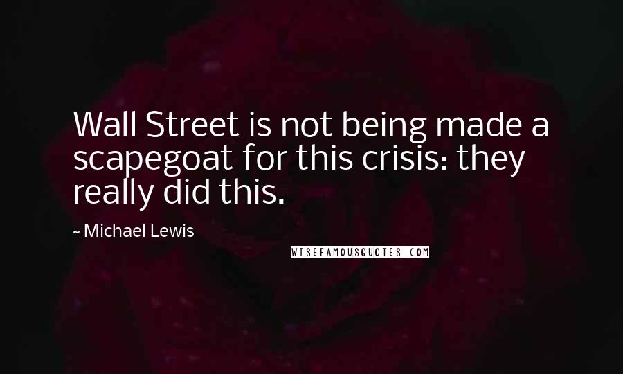 Michael Lewis Quotes: Wall Street is not being made a scapegoat for this crisis: they really did this.
