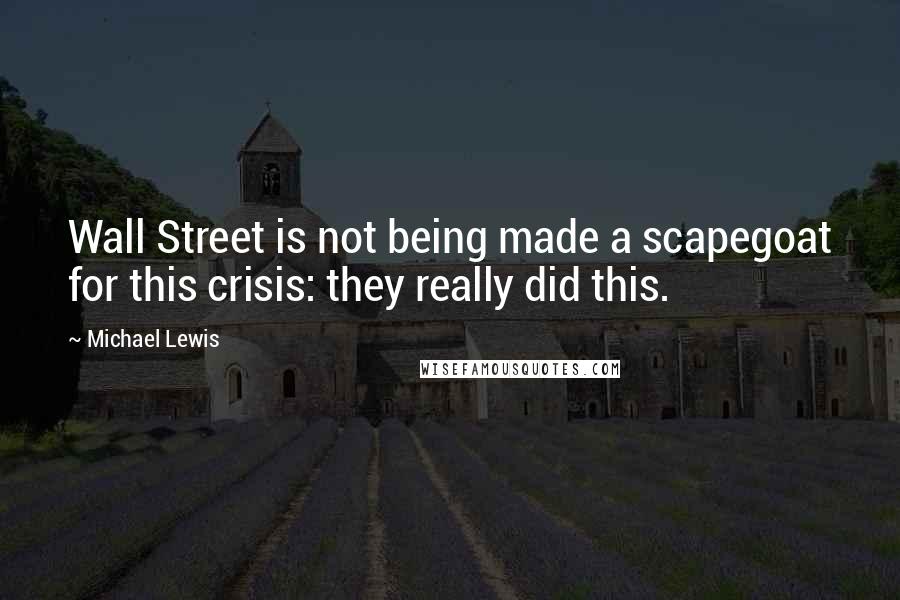 Michael Lewis Quotes: Wall Street is not being made a scapegoat for this crisis: they really did this.