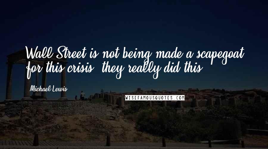 Michael Lewis Quotes: Wall Street is not being made a scapegoat for this crisis: they really did this.
