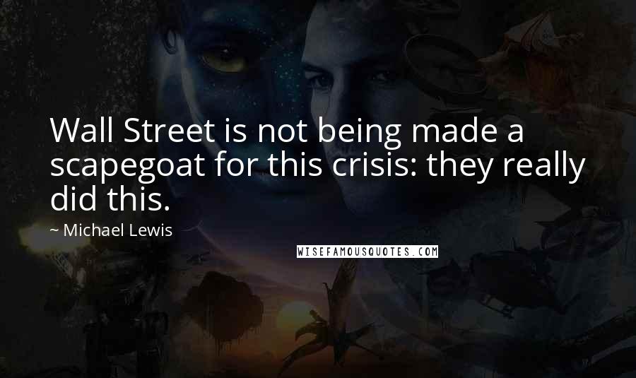 Michael Lewis Quotes: Wall Street is not being made a scapegoat for this crisis: they really did this.
