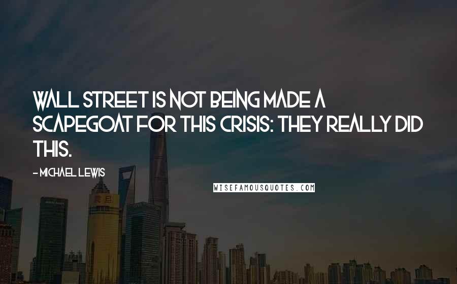 Michael Lewis Quotes: Wall Street is not being made a scapegoat for this crisis: they really did this.