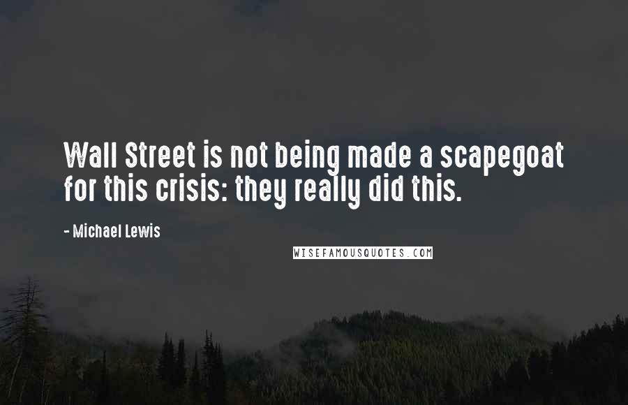 Michael Lewis Quotes: Wall Street is not being made a scapegoat for this crisis: they really did this.
