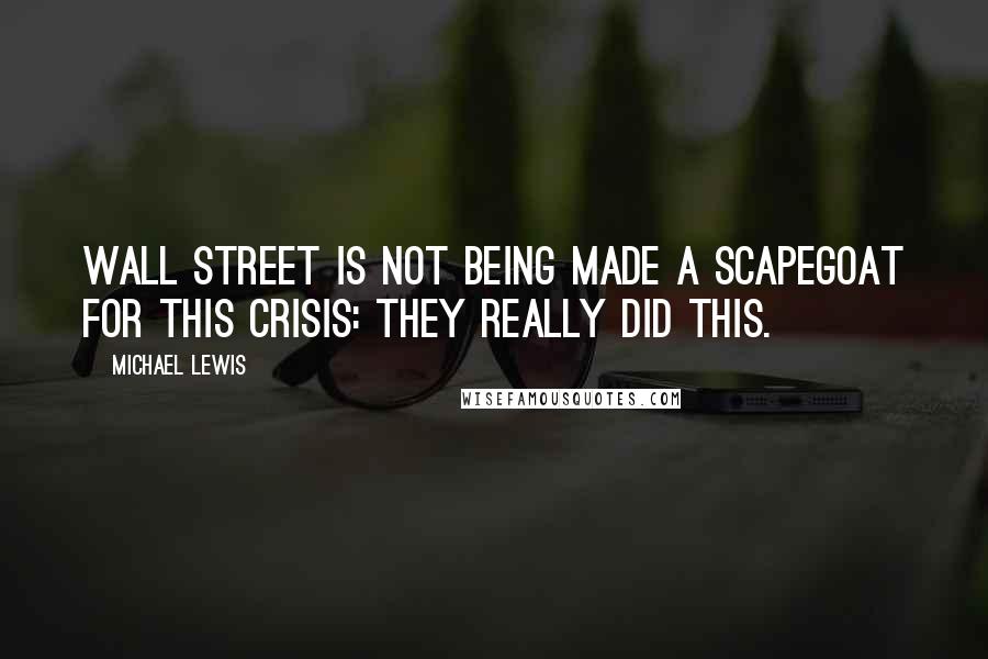 Michael Lewis Quotes: Wall Street is not being made a scapegoat for this crisis: they really did this.