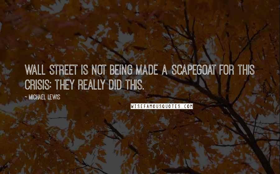 Michael Lewis Quotes: Wall Street is not being made a scapegoat for this crisis: they really did this.