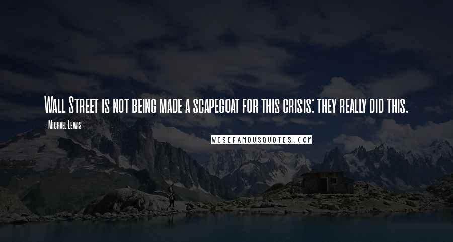 Michael Lewis Quotes: Wall Street is not being made a scapegoat for this crisis: they really did this.