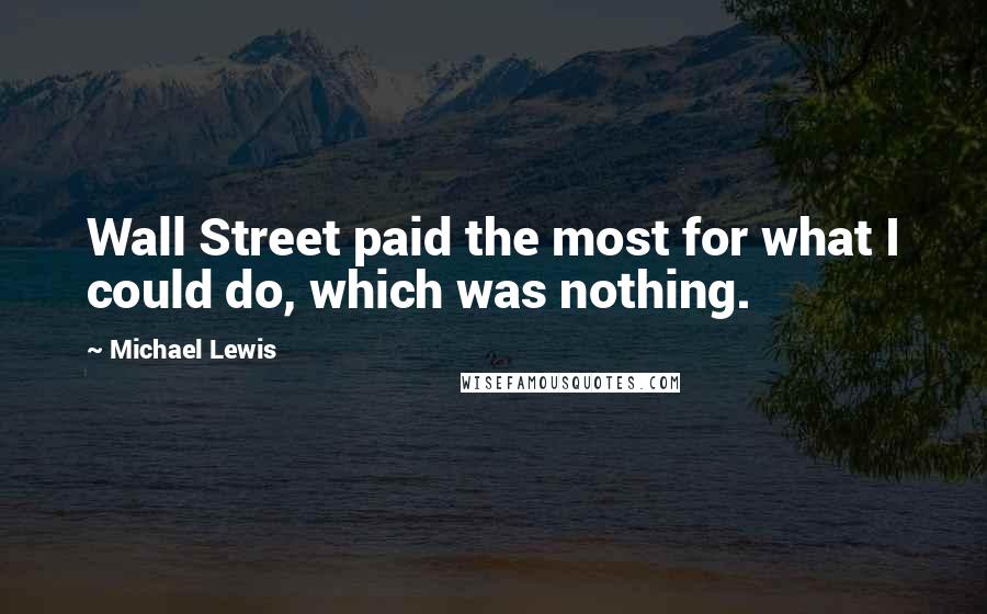 Michael Lewis Quotes: Wall Street paid the most for what I could do, which was nothing.