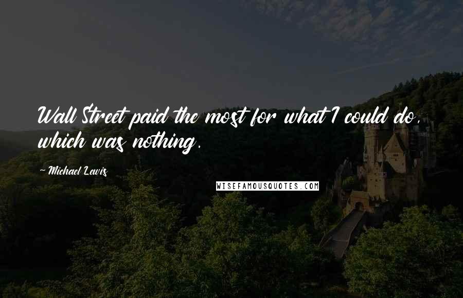 Michael Lewis Quotes: Wall Street paid the most for what I could do, which was nothing.