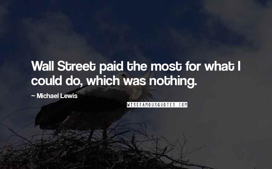Michael Lewis Quotes: Wall Street paid the most for what I could do, which was nothing.