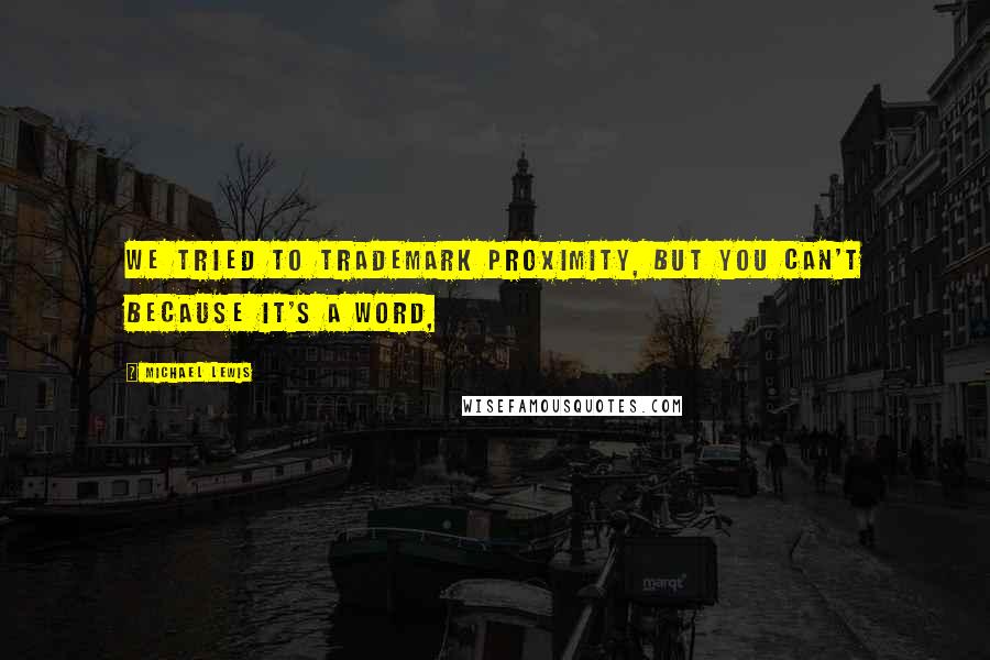 Michael Lewis Quotes: We tried to trademark proximity, but you can't because it's a word,
