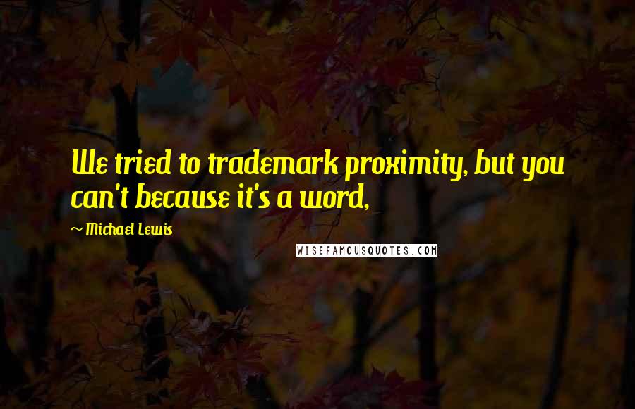 Michael Lewis Quotes: We tried to trademark proximity, but you can't because it's a word,