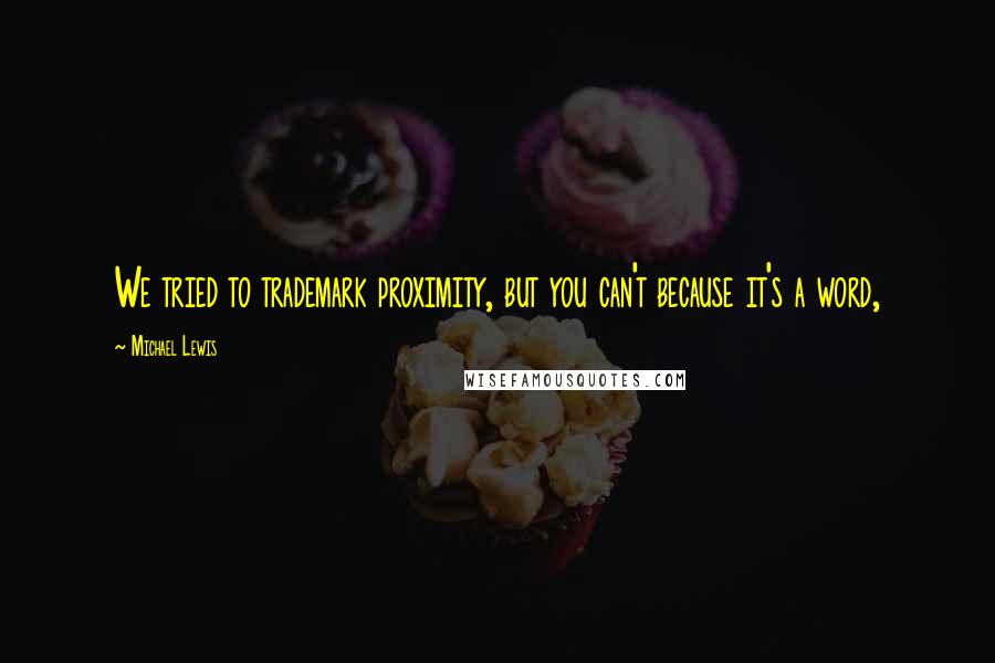 Michael Lewis Quotes: We tried to trademark proximity, but you can't because it's a word,
