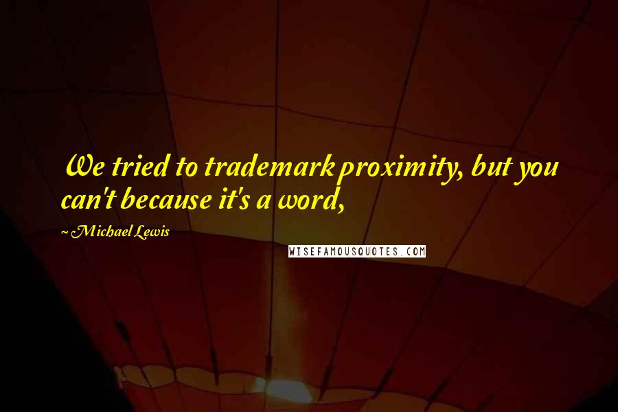 Michael Lewis Quotes: We tried to trademark proximity, but you can't because it's a word,