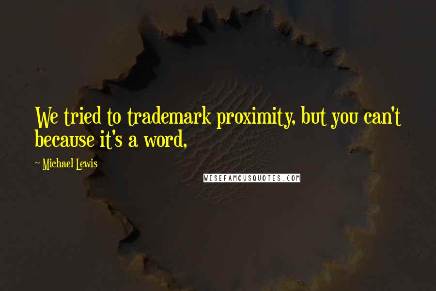 Michael Lewis Quotes: We tried to trademark proximity, but you can't because it's a word,