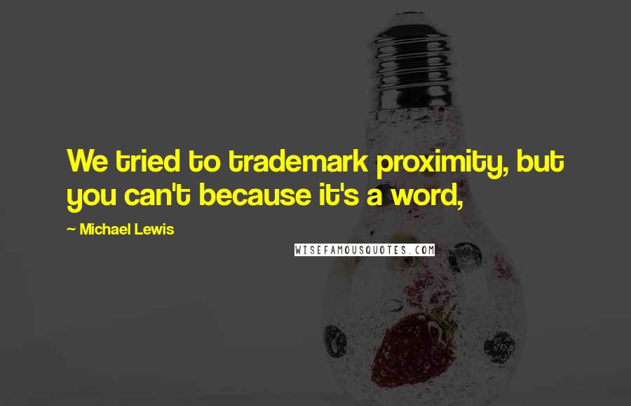 Michael Lewis Quotes: We tried to trademark proximity, but you can't because it's a word,