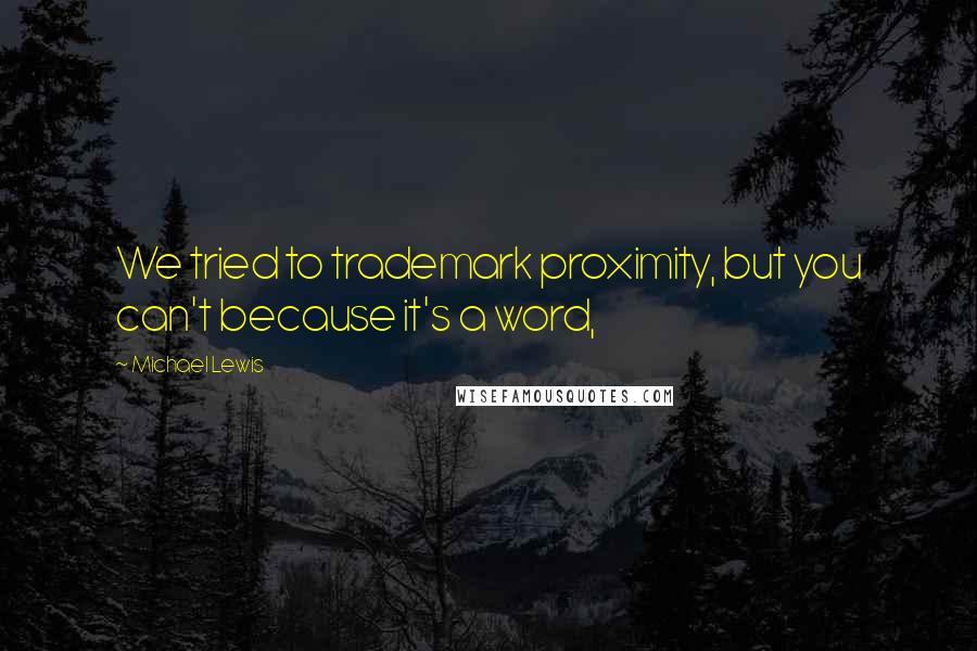 Michael Lewis Quotes: We tried to trademark proximity, but you can't because it's a word,