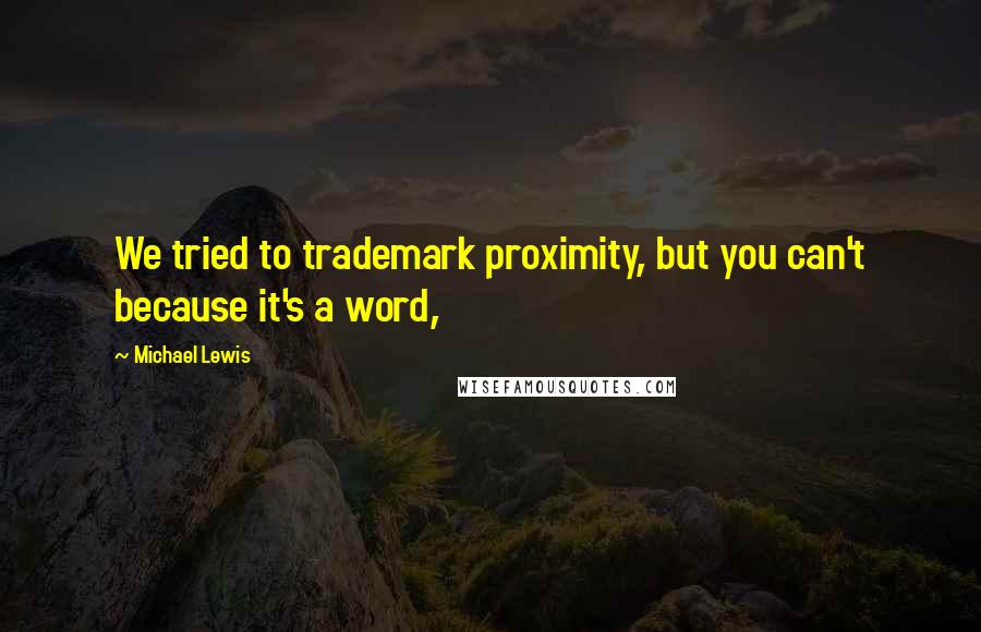 Michael Lewis Quotes: We tried to trademark proximity, but you can't because it's a word,
