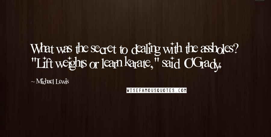 Michael Lewis Quotes: What was the secret to dealing with the assholes? "Lift weights or learn karate," said O'Grady.