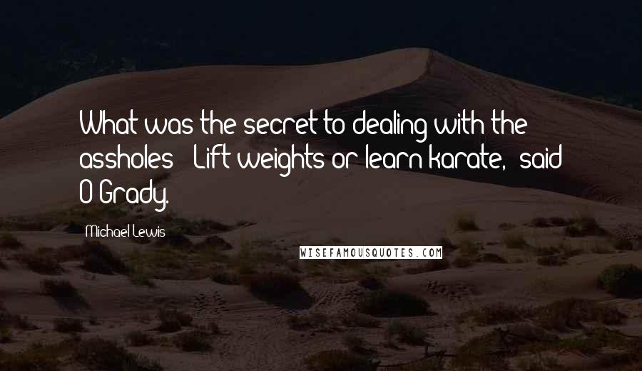 Michael Lewis Quotes: What was the secret to dealing with the assholes? "Lift weights or learn karate," said O'Grady.